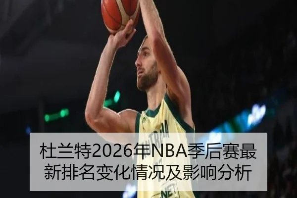 杜兰特2026年NBA季后赛最新排名变化情况及影响分析
