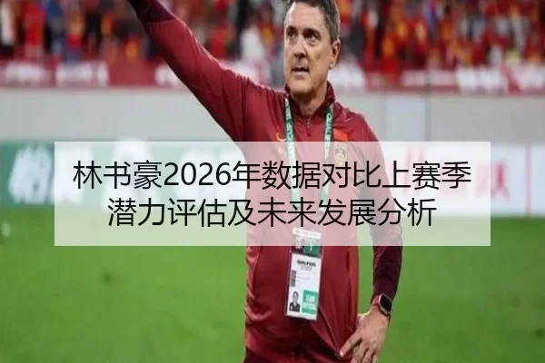 林书豪2026年数据对比上赛季潜力评估及未来发展分析